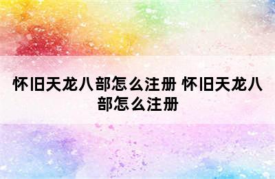 怀旧天龙八部怎么注册 怀旧天龙八部怎么注册